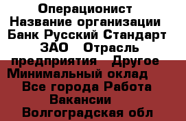 Операционист › Название организации ­ Банк Русский Стандарт, ЗАО › Отрасль предприятия ­ Другое › Минимальный оклад ­ 1 - Все города Работа » Вакансии   . Волгоградская обл.